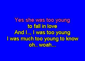 Yes she was too young
to fall in love

And l.., l was too young
I was much too young to know
oh.. woah...