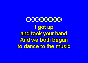 m
I got up

and took your hand
And we both began
to dance to the music
