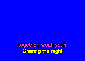 together, woah yeah
Sharing the night