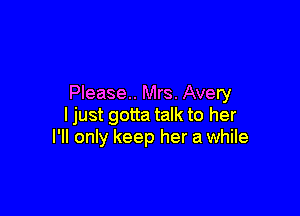 Please. Mrs. Avery

ljust gotta talk to her
I'll only keep her a while