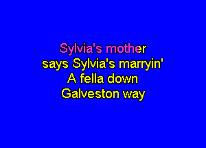 Sylvia's mother
says Sylvia's marryin'

A fella down
Galveston way