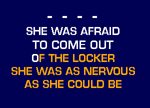 SHE WAS AFRAID
TO COME OUT
OF THE LOCKER
SHE WAS AS NERVOUS
AS SHE COULD BE