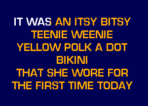 IT WAS AN ITSY BITSY
TEENIE WEENIE
YELLOW POLK A DOT
BIKINI
THAT SHE WORE FOR
THE FIRST TIME TODAY