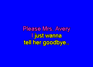 Please Mrs. Avery

ljust wanna
tell her goodbye..