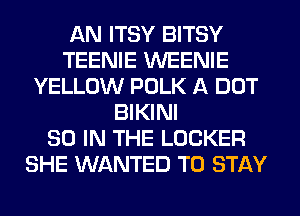 AN ITSY BITSY
TEENIE WEENIE
YELLOW POLK A DOT
BIKINI
80 IN THE LOCKER
SHE WANTED TO STAY