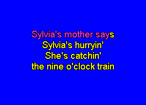 Sylvia's mother says
Sylvia's hurryin'

She's catchin'
the nine o'clock train