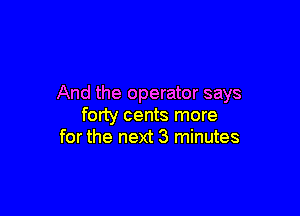 And the operator says

forty cents more
for the next 3 minutes