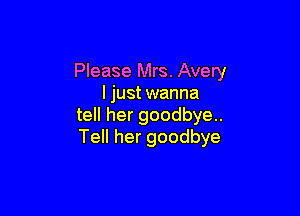 Please Mrs. Avery
I just wanna

tell her goodbye.
Tell her goodbye