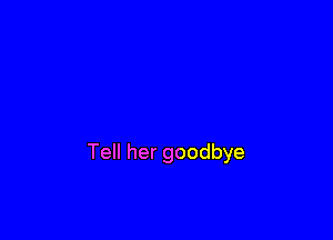 Tell her goodbye