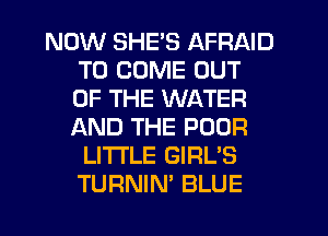 NOW SHE'S AFRAID
TO COME OUT
OF THE WATER
AND THE POOR

LI'I'I'LE GIRL'S
TURNIN' BLUE