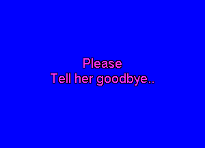 Please

Tell her goodbye.