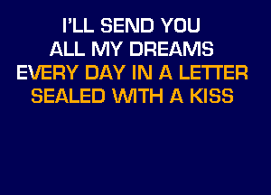 I'LL SEND YOU
ALL MY DREAMS
EVERY DAY IN A LETTER
SEALED WITH A KISS