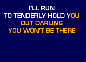 I'LL RUN
T0 TENDERLY HOLD YOU
BUT DARLING
YOU WON'T BE THERE