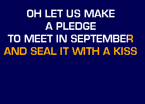 0H LET US MAKE
A PLEDGE
TO MEET IN SEPTEMBER
AND SEAL IT WITH A KISS
