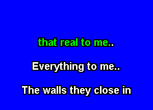 that real to me..

Everything to me..

The walls they close in