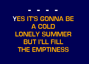 YES ITS GONNA BE
A COLD
LONELY SUMMER
BUT I'LL FILL
THE EMPTINESS