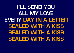 I'LL SEND YOU
ALL MY LOVE
EVERY DAY IN A LETTER
SEALED WITH A KISS
SEALED WITH A KISS
SEALED WITH A KISS