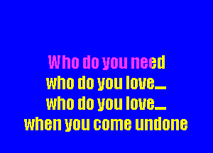 Who do U0 need

WI'IO I10 U0 IOUB-
WHO U0 U0 IUUB-
when U01! come UHHOHB