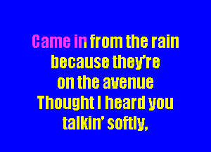 came in from the rain
because IHBU'I'B

0n the avenue
THUUQI'III heard U01!
talkin' SOHIU.