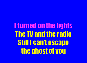 I turned on the lights

The W and the radio
Still I can't 830308
the ghost 0f WU
