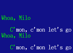 Whoa, Milo

C,mon, c mon let s go
Whoa, Milo

C mon, c mon let s go