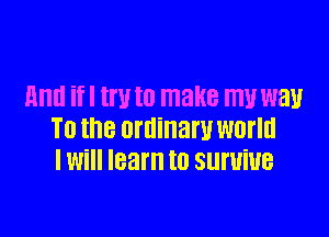 and if I W to make my W81!

T0 the ordinary WONG
I Will learn to Slll'UiUB