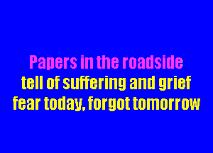 Paners ill the roadside
IE (IT suffering and grief
fear today. f0f90t tomorrow