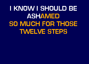 I KNOWI SHOULD BE
ASHAMED
SO MUCH FOR THOSE
TWELVE STEPS