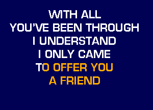 WITH ALL
YOU'VE BEEN THROUGH
I UNDERSTAND
I ONLY CAME
TO OFFER YOU
A FRIEND