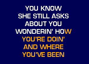 YOU KNOW
SHE STILL ASKS
ABOUT YOU
WONDERIN' HOW
YOU'RE DOIN'
AND WHERE

YOUVE BEEN l