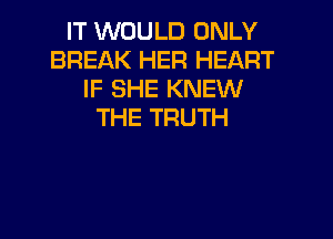 IT WOULD ONLY
BREAK HER HEART
IF SHE KNEW
THE TRUTH