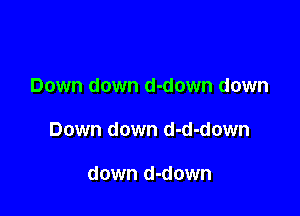 Down down d-down down

Down down d-d-down

down d-down