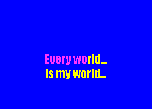 Eueru world-
is m world-