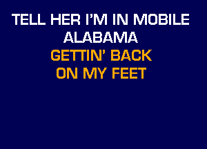 TELL HER I'M IN MOBILE
ALABAMA
GETI'IM BACK
ON MY FEET