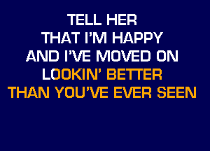 TELL HER
THAT I'M HAPPY
AND I'VE MOVED 0N
LOOKIN' BETTER
THAN YOU'VE EVER SEEN