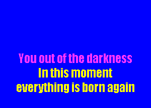 YOU DUI 0f 18 darkness
I this moment
euermning is born again