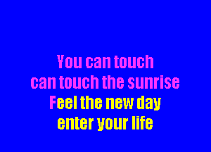 YOU can IOUGh

can IOUCh thB sunrise
FBBI the NEW day
enter UOUI' life