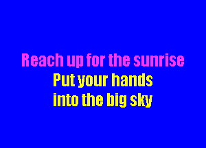 Beach UN for the sunrise

Put your hands
into the big slw