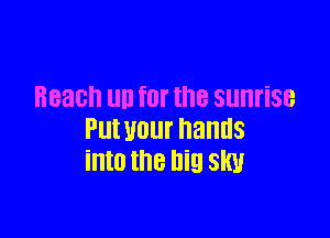 Beach UN for the sunrise

Put your hands
into the big slw