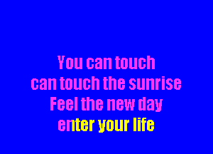 YOU can IOUGh

can IOUCh thB sunrise
FBBI the NEW day
enter UOUI' life