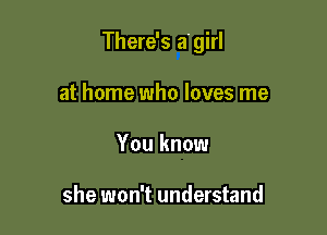 There's agirl

at home who loves me
You know

she won't understand