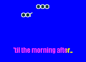 'til the morning after-