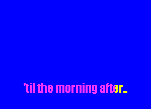 'til the morning after-