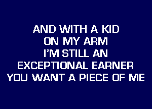 AND WITH A KID
ON MY ARM
I'M STILL AN
EXCEPTIONAL EARNER
YOU WANT A PIECE OF ME