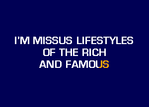 I'M MISSUS LIFESTYLES
OF THE RICH

AND FAMOUS