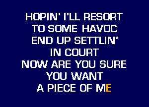 HUPIN' I'LL RESORT
T0 SOME HAVOC
END UP SE'ITLIN'

IN COURT
NOW ARE YOU SURE
YOU WANT
A PIECE OF ME