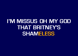 I'M MISSUS OH MY GOD
THAT BRITNEVS

SHAMELESS