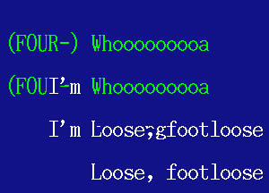 (FOUR-) Whooooooooa

(FOUILm Whooooooooa

I m tooseygfootloose

Loose, footloose