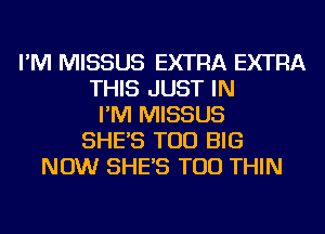 I'M MISSUS EXTRA EXTRA
THIS JUST IN
I'M MISSUS
SHE'S TOD BIG
NOW SHE'S TOD THIN