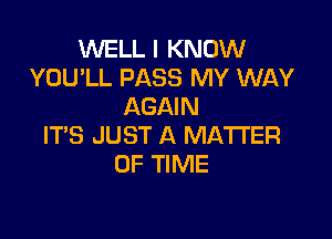 WELL I KNOW
YOU'LL PASS MY WAY
AGAIN

IT'S JUST A MATTER
OF TIME